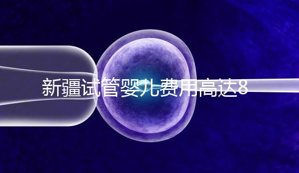 新疆試管嬰兒費(fèi)用高達(dá)8萬(wàn)?實(shí)際情況并不是這樣