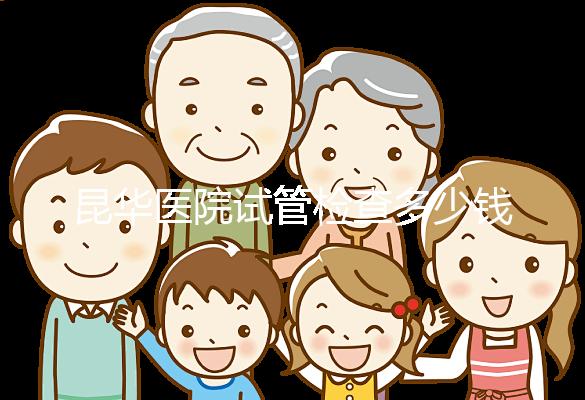 昆華醫院試管檢查多少錢看這里，可否刷醫保才是重中之重