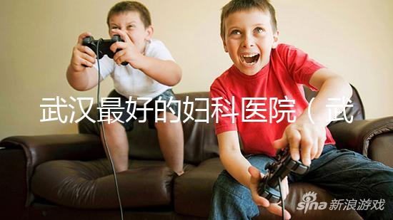 武漢最好的婦科醫(yī)院(武漢最好的婦科醫(yī)院是哪一家)