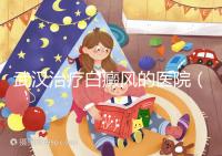 武漢治療白癜風的醫(yī)院（武漢治療白癜風的醫(yī)院有哪些）