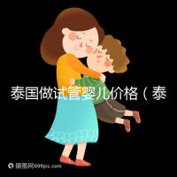 泰國做試管嬰兒價格(泰國做試管嬰兒價格明細)