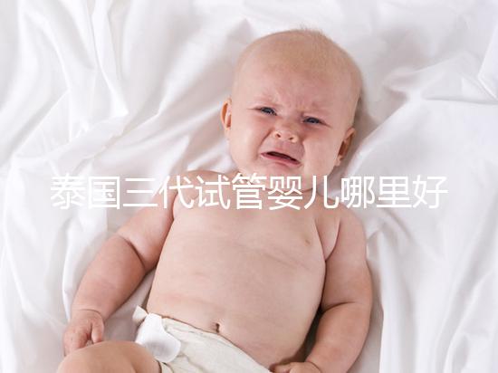泰國(guó)三代試管嬰兒哪里好(泰國(guó)試管嬰兒一般多少價(jià)格)