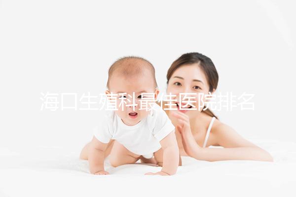 海口生殖科最佳醫(yī)院排名2024,技術好,成本低