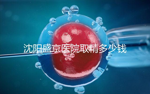 沈陽(yáng)盛京醫(yī)院取精多少錢速覽，是否手動(dòng)取精及流程全囊括
