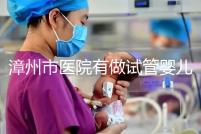 漳州市醫(yī)院有做試管嬰兒嗎？你想知道的全在這里