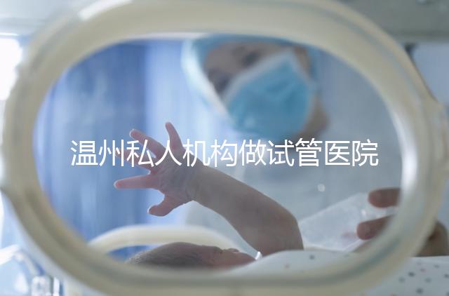 溫州私人機構(gòu)做試管醫(yī)院的費用一般花多少_溫州（2025年）費用明細一覽表分享