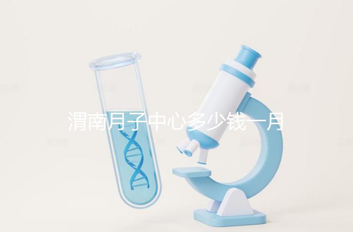 渭南月子中心多少錢一月分享，2024這些會所名列前茅