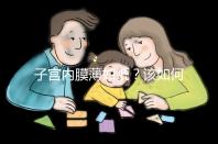 子宮內(nèi)膜薄如紙？該如何調(diào)理實現(xiàn)好孕？