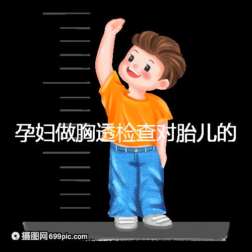 孕婦做胸透檢查對胎兒的影響不可估，可致畸或流產