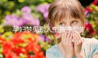 孕婦夢見別人生孩子則生女兒？相關夢境寓意解讀