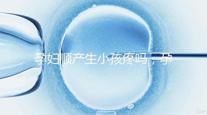 孕婦順產生小孩疼嗎，孕婦順產需注意什么