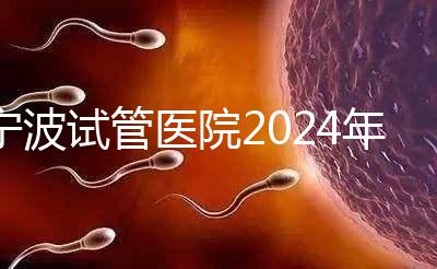 寧波試管醫院2024年成功率排名第一，解放軍906醫院名列前茅