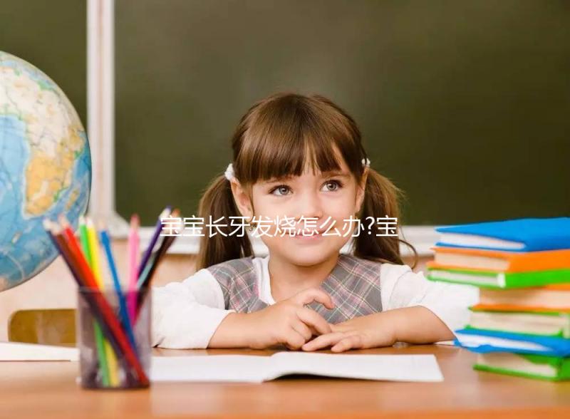 寶寶長牙發(fā)燒怎么辦?寶媽們可以這么解決!