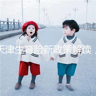 天津生育險新政策解讀，南開區生孩子報銷有參保時間限制