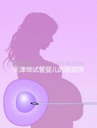 天津做試管嬰兒的醫(yī)院排名(天津做試管嬰兒的醫(yī)院排名榜)