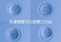 天津哪里可以做第三代試管？別選錯了僅1家醫院能做