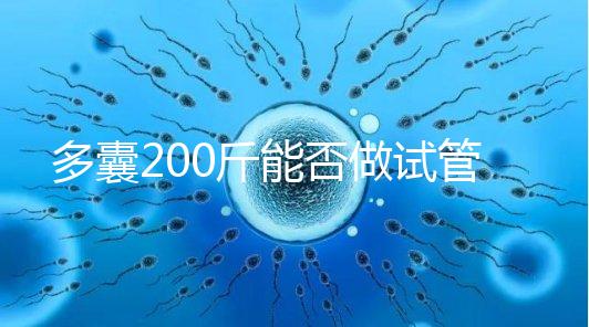 多囊200斤能否做試管謎底揭曉，到底行不行看完就知道