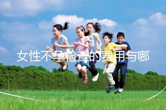 女性不孕檢查的費用與哪些因素有關(guān)?