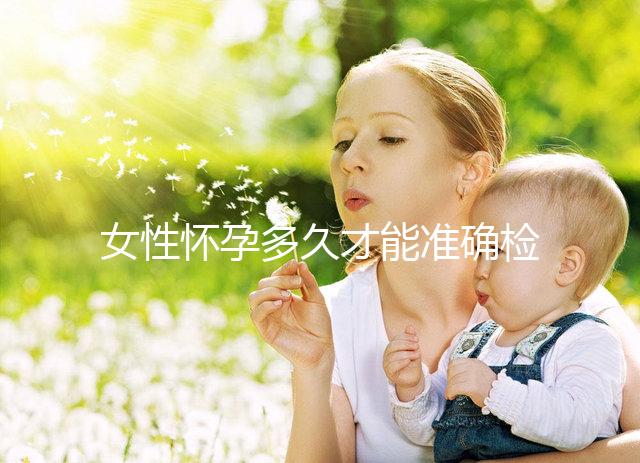 女性懷孕多久才能準(zhǔn)確檢測(cè)出來(lái)?