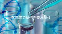 女性成功備孕需要注意什么？