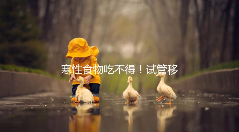 寒性食物吃不得！試管移植后當(dāng)天能不能吃西瓜看著這里