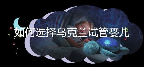 如何選擇烏克蘭試管嬰兒醫(yī)院?過來(lái)人給出了3點(diǎn)建議