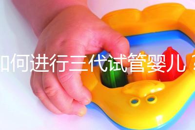 如何進行三代試管嬰兒？2025三代試管嬰兒全流程完整攻略指南揭秘