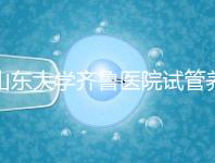 山東大學(xué)齊魯醫(yī)院試管養(yǎng)囊價(jià)格表，成功率越高助孕開銷越少