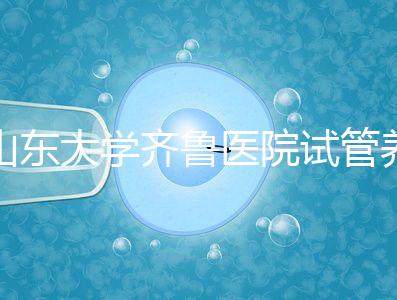 山東大學(xué)齊魯醫(yī)院試管養(yǎng)囊價格表，成功率越高助孕開銷越少