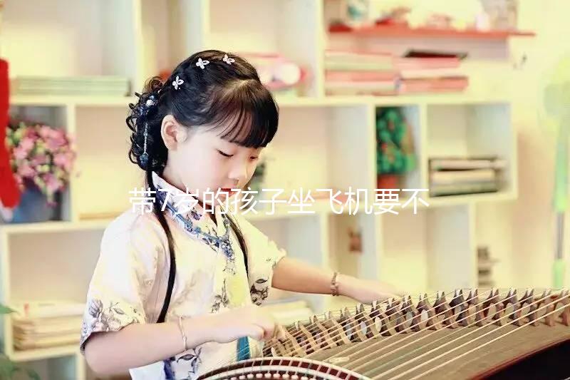 帶7歲的孩子坐飛機要不要買票快看，怎么買票看清楚