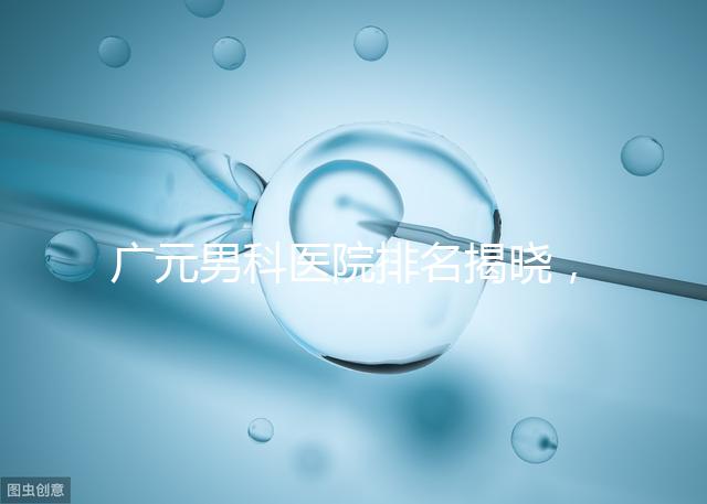 廣元男科醫院排名揭曉，最好是不是劍閣人民醫院清清楚楚