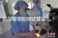 都勻哪里能做試管嬰兒？做一次試管的費用看這里！