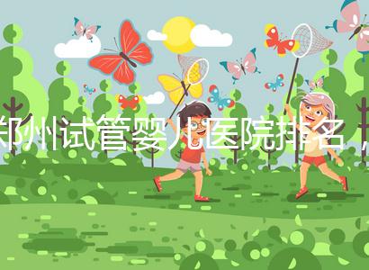 鄭州試管嬰兒醫(yī)院排名,附4家公立機構(gòu)助孕成功率與費用