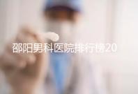 邵陽男科醫院排行榜2024，服務好、費用低top1是...
