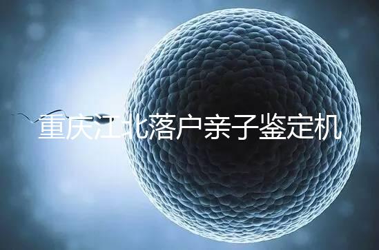 重慶江北落戶親子鑒定機構快收藏，2024做一次花不了多少