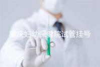 重慶婦幼保健院試管掛號(hào)怎么掛戳,預(yù)約流程、費(fèi)用早知道