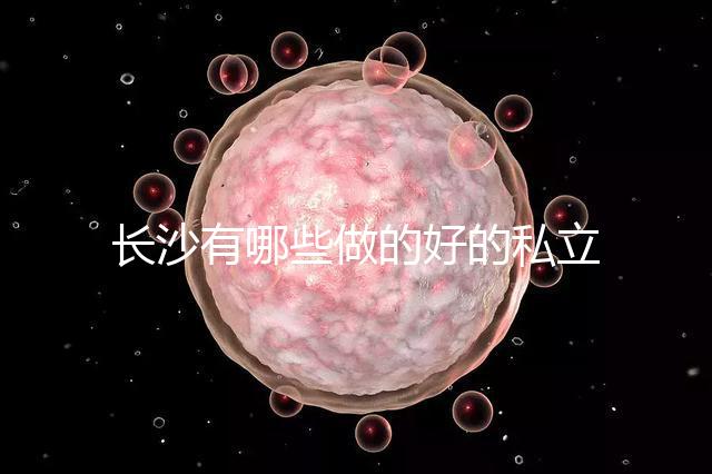 長沙有哪些做的好的私立試管嬰兒醫院呢？