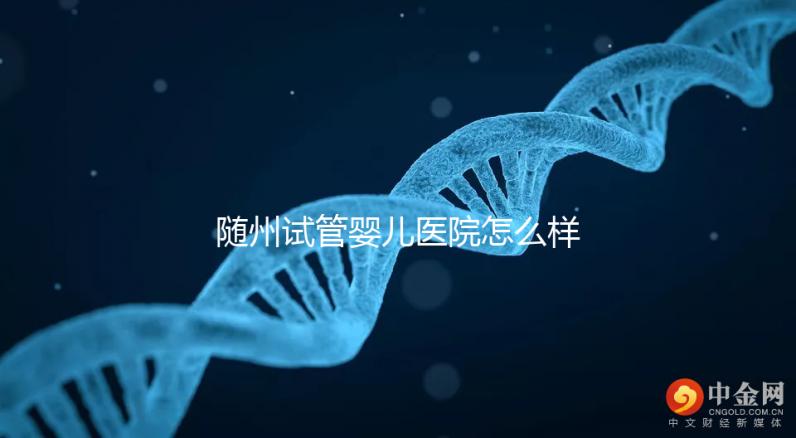 隨州試管嬰兒醫院怎么樣？2024年助孕成功率及費用公布