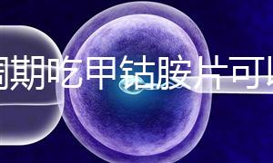 降調期吃甲鈷胺片可以揭秘嗎？不知道這些影響