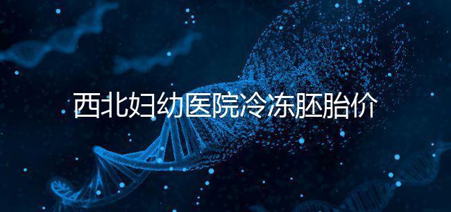 西北婦幼醫(yī)院冷凍胚胎價(jià)格介紹,如何計(jì)算2024一目了然