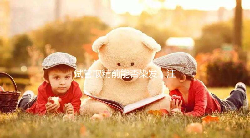 試管取精前能否染發，注意事項效果不好