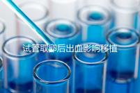 試管取卵后出血影響移植嗎？生殖醫生是這么解釋的