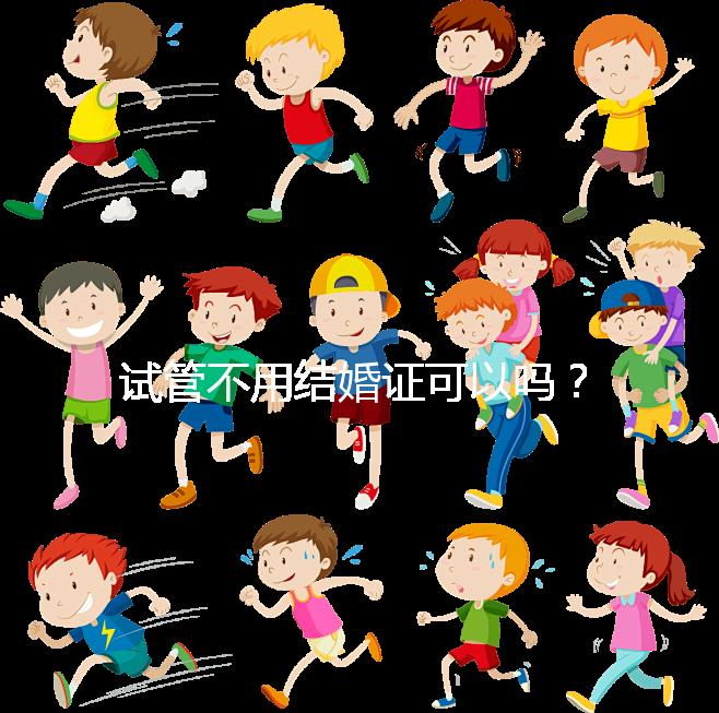 試管不用結(jié)婚證可以嗎？沒(méi)有怎么辦？