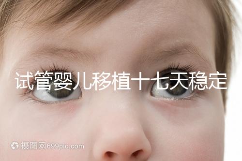 試管嬰兒移植十七天穩(wěn)定了嗎?孕酮or血值正常別擔心