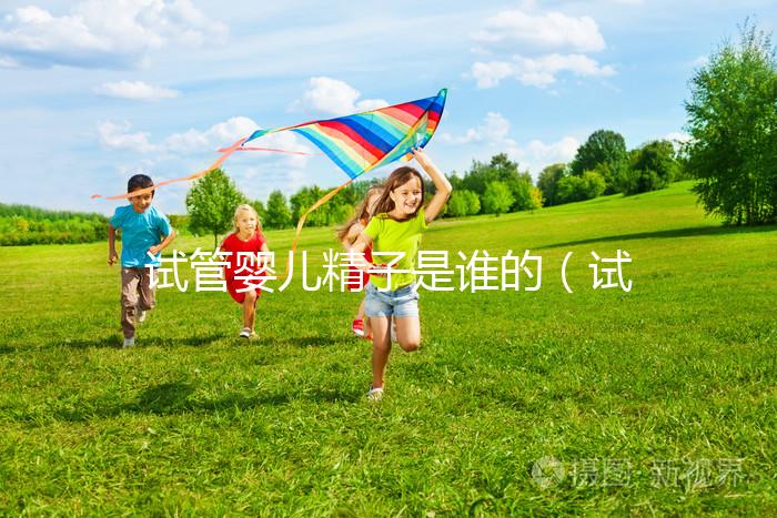 試管嬰兒精子是誰(shuí)的(試管嬰兒算不算親生的)