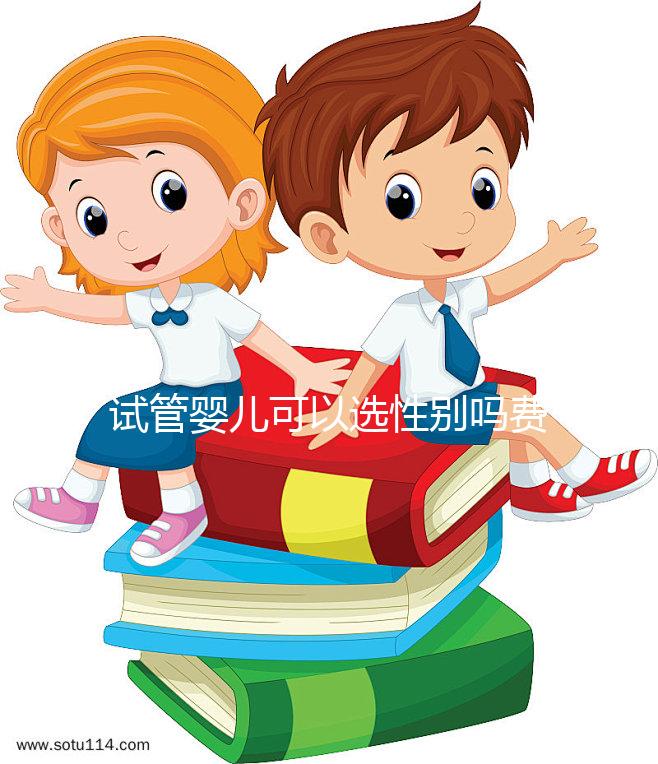 試管嬰兒可以選性別嗎費(fèi)用是多少(試管嬰兒可以選性別嗎費(fèi)用是多少呢)