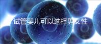試管嬰兒可以選擇男女性別嗎(試管嬰兒怎么選擇男女)