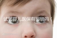 試管嬰兒醫(yī)保有報(bào)銷嗎（試管嬰兒醫(yī)保有報(bào)銷嗎多少錢）