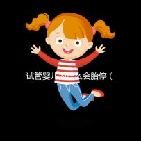 試管嬰兒為什么會胎停(試管嬰兒為什么會胎停一般發(fā)生在多少周)