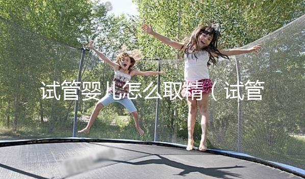 試管嬰兒怎么取精(試管嬰兒怎么取精?)